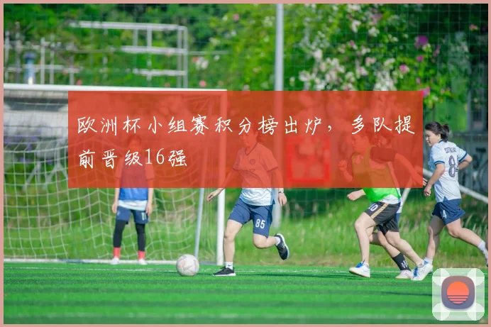 欧洲杯小组赛积分榜出炉,多队提前晋级16强