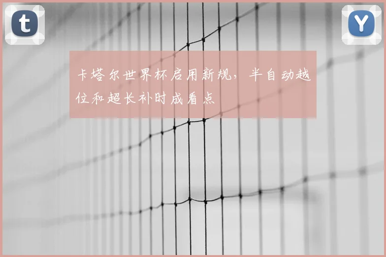 卡塔尔世界杯启用新规,半自动越位和超长补时成看点
