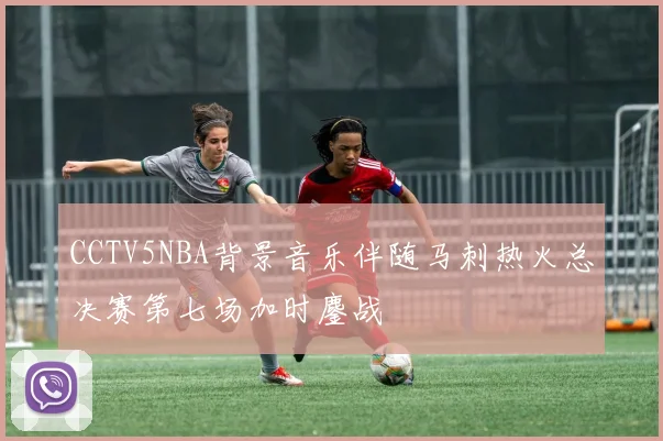 CCTV5NBA背景音乐伴随马刺热火总决赛第七场加时鏖战