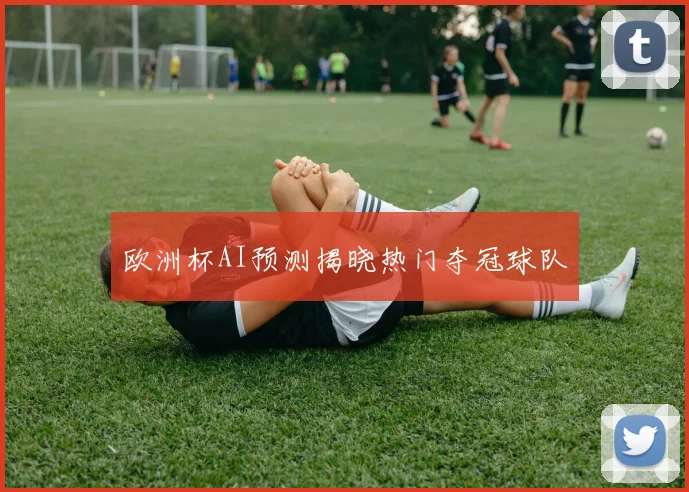 欧洲杯AI预测揭晓热门夺冠球队