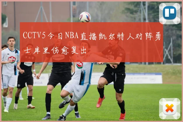 CCTV5今日NBA直播凯尔特人对阵勇士库里伤愈复出