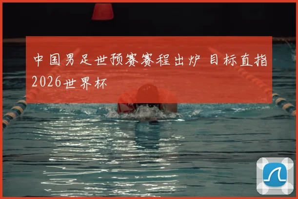 中国男足世预赛赛程出炉 目标直指2026世界杯
