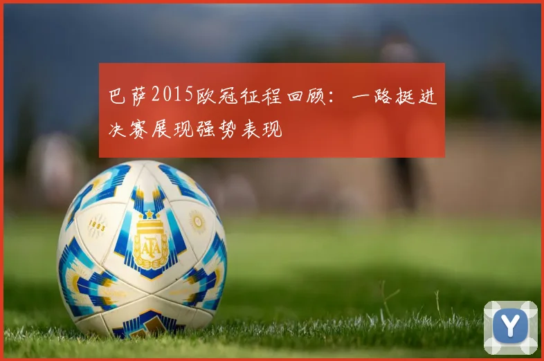 巴萨2015欧冠征程回顾:一路挺进决赛展现强势表现