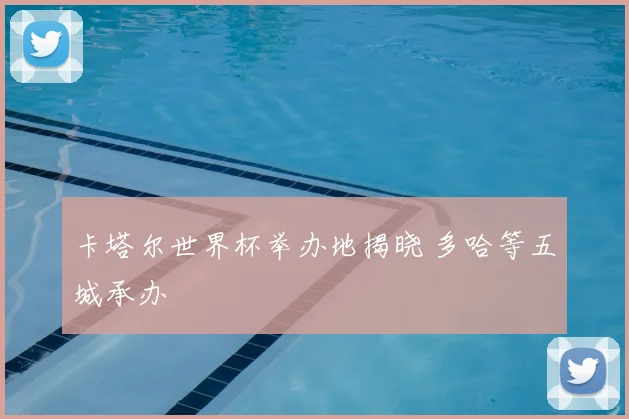 卡塔尔世界杯举办地揭晓 多哈等五城承办