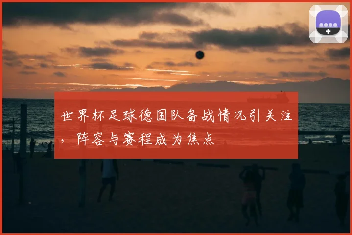 世界杯足球德国队备战情况引关注,阵容与赛程成为焦点