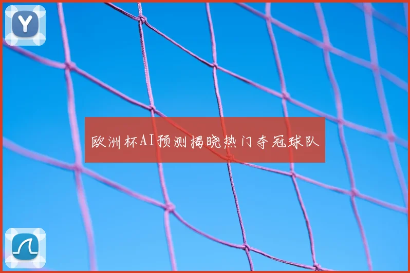 欧洲杯AI预测揭晓热门夺冠球队