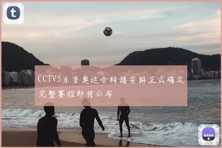 CCTV5东京奥运会转播安排正式确定完整赛程即将公布