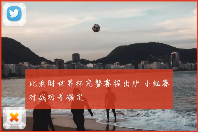 比利时世界杯完整赛程出炉 小组赛对战对手确定