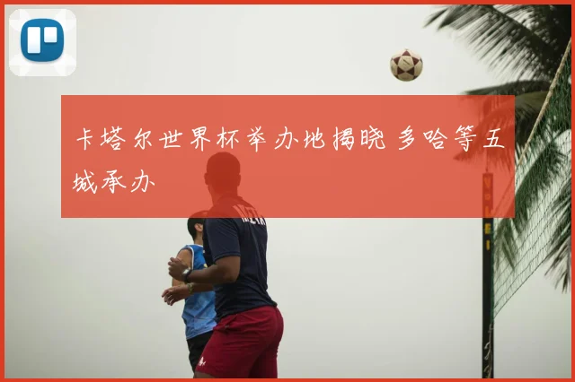 卡塔尔世界杯举办地揭晓 多哈等五城承办