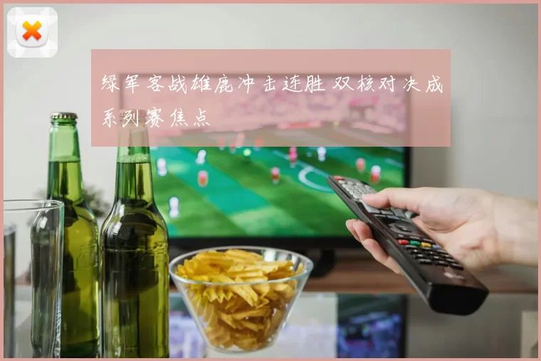 绿军客战雄鹿冲击连胜 双核对决成系列赛焦点