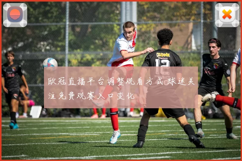 欧冠直播平台调整观看方式 球迷关注免费观赛入口变化