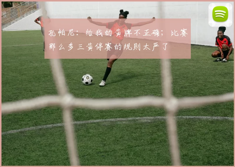 孔帕尼：给我的黄牌不正确；比赛那么多三黄停赛的规则太严了