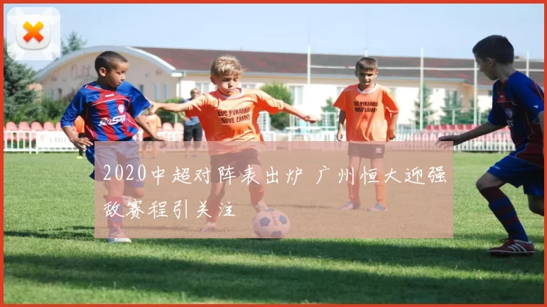 2020中超对阵表出炉 广州恒大迎强敌赛程引关注