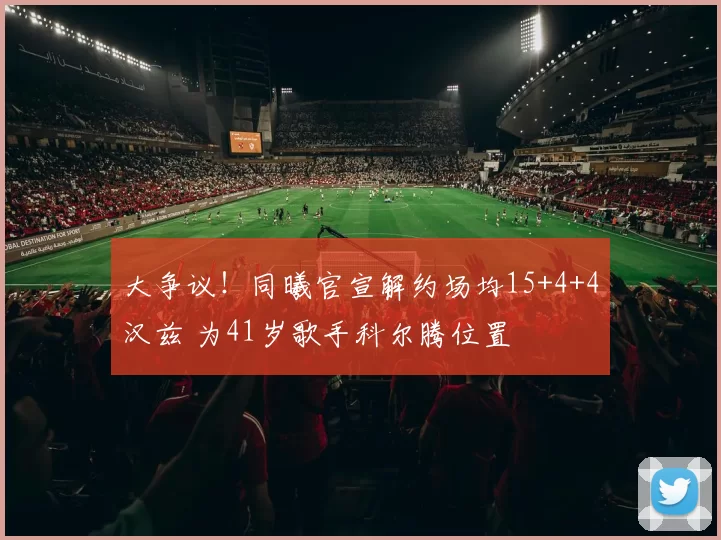 大争议！同曦官宣解约场均15+4+4汉兹 为41岁歌手科尔腾位置