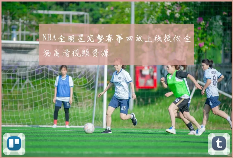 NBA全明星完整赛事回放上线提供全场高清视频资源
