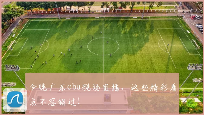 今晚广东cba现场直播，这些精彩看点不容错过！
