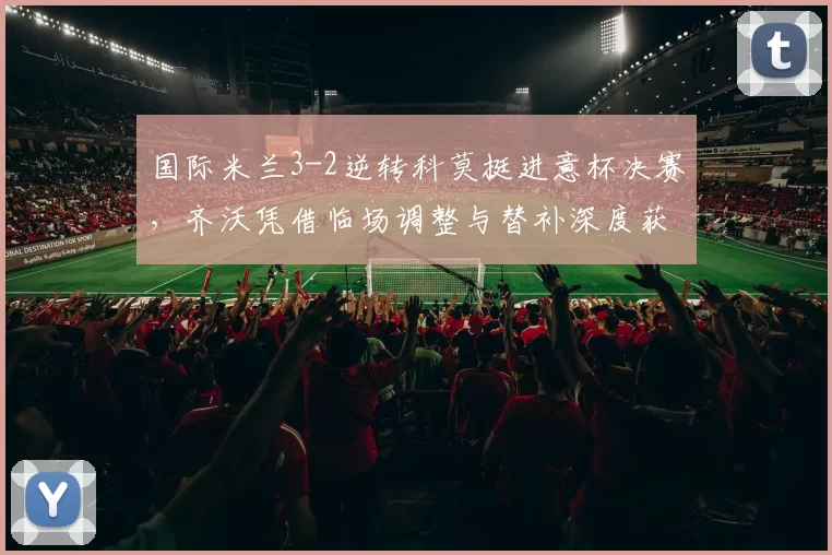 国际米兰3-2逆转科莫挺进意杯决赛，齐沃凭借临场调整与替补深度获胜_苏契奇_比赛_国米