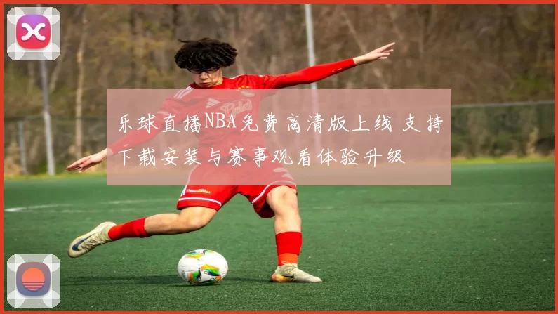 乐球直播NBA免费高清版上线 支持下载安装与赛事观看体验升级