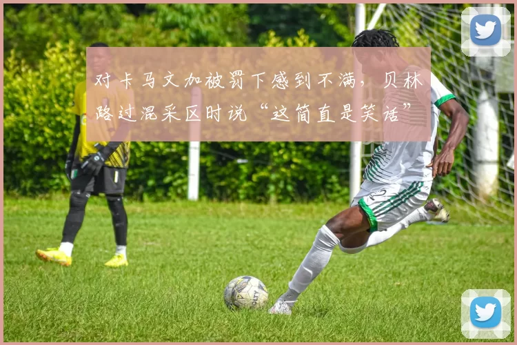 对卡马文加被罚下感到不满，贝林路过混采区时说“这简直是笑话”