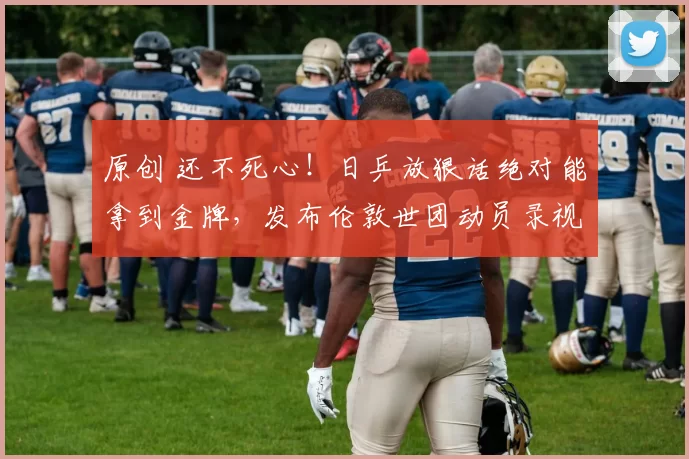 原创 还不死心!日乒放狠话绝对能拿到金牌,发布伦敦世团动员录视频,正式向国乒男队宣战