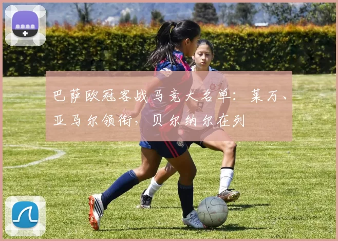 巴萨欧冠客战马竞大名单:莱万、亚马尔领衔,贝尔纳尔在列