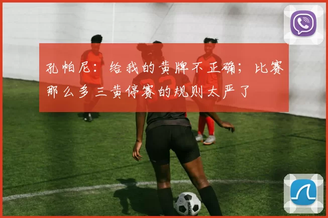 孔帕尼：给我的黄牌不正确；比赛那么多三黄停赛的规则太严了