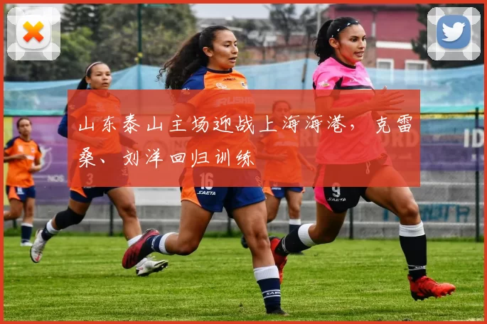 山东泰山主场迎战上海海港，克雷桑、刘洋回归训练