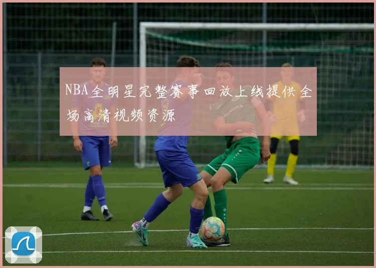 NBA全明星完整赛事回放上线提供全场高清视频资源