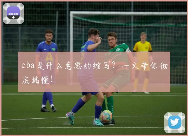cba是什么意思的缩写？一文带你彻底搞懂！