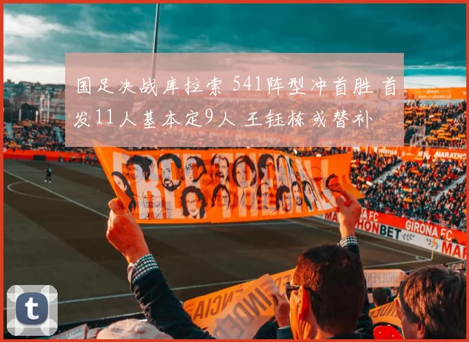 国足决战库拉索 541阵型冲首胜 首发11人基本定9人 王钰栋或替补