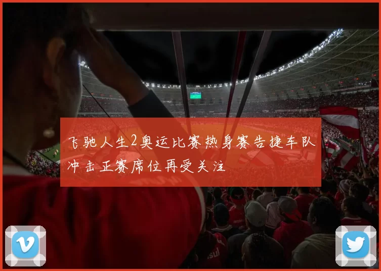飞驰人生2奥运比赛热身赛告捷车队冲击正赛席位再受关注