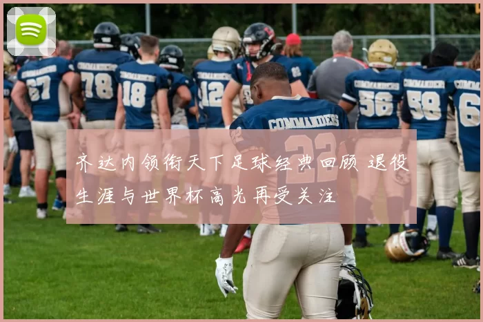 齐达内领衔天下足球经典回顾 退役生涯与世界杯高光再受关注