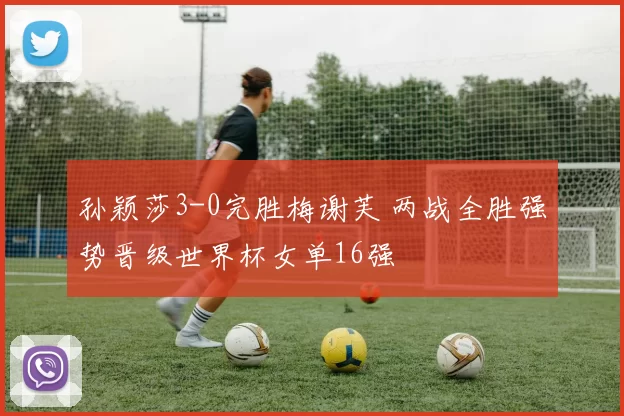 孙颖莎3-0完胜梅谢芙 两战全胜强势晋级世界杯女单16强