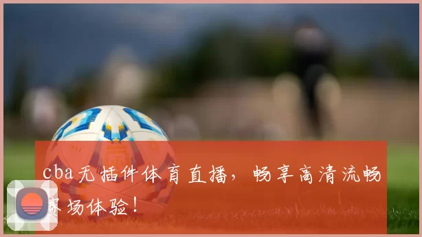cba无插件体育直播，畅享高清流畅赛场体验！