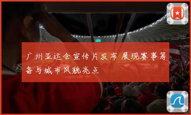 广州亚运会宣传片发布 展现赛事筹备与城市风貌亮点