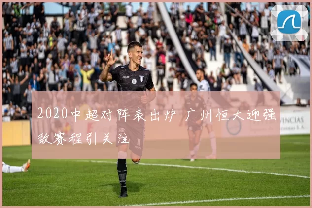 2020中超对阵表出炉 广州恒大迎强敌赛程引关注