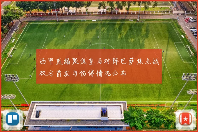 西甲直播聚焦皇马对阵巴萨焦点战双方首发与伤停情况公布