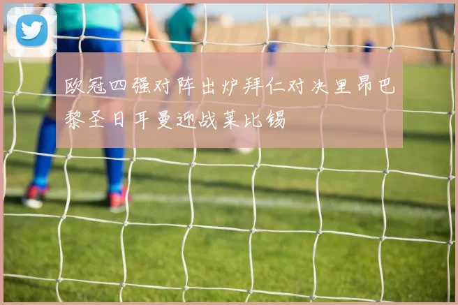 欧冠四强对阵出炉拜仁对决里昂巴黎圣日耳曼迎战莱比锡