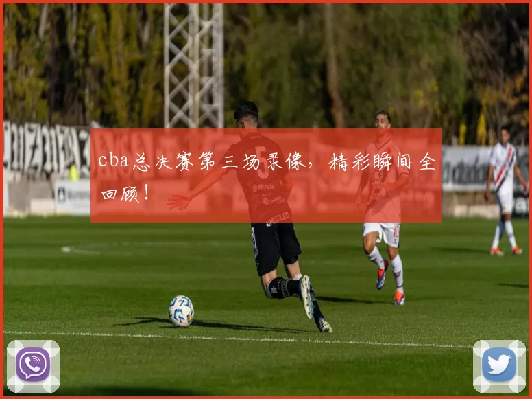 cba总决赛第三场录像，精彩瞬间全回顾！